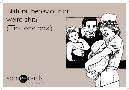 Natural behaviour or
weird shit?
(Tick one box.)