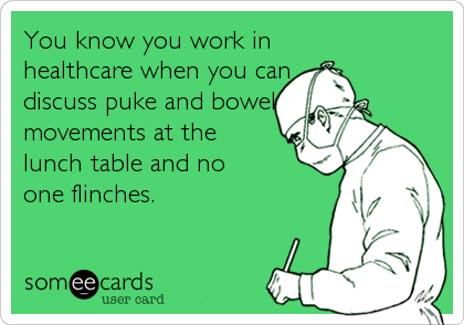You know you work in 
healthcare when you can
discuss puke and bowel 
movements at the 
lunch table and no
one flinches.
