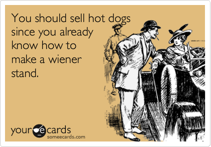 You should sell hot dogs
since you already
know how to
make a wiener
stand.
