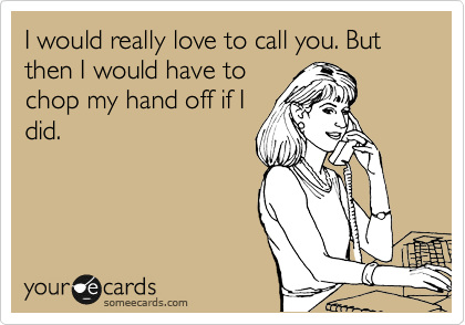 I would really love to call you. But
then I would have to 
chop my hand off if I
did.