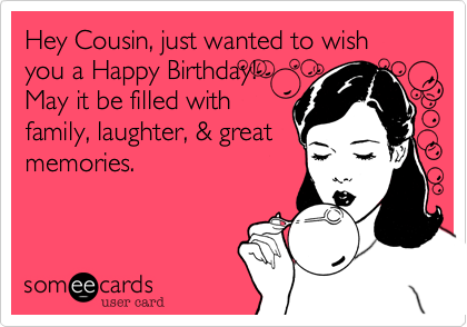 Hey Cousin%2C just wanted to wish you a Happy Birthday!
May it be filled with
family%2C laughter%2C %26 great
memories. 

