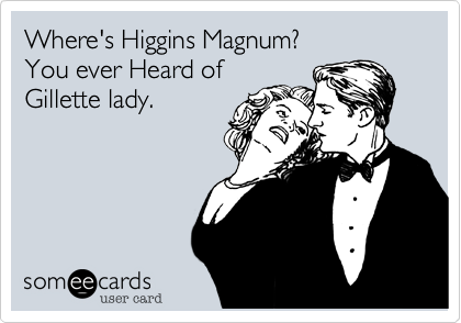 Where's Higgins Magnum?
You ever Heard of
Gillete lady.