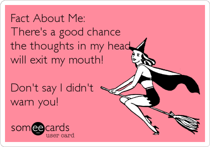 Fact About Me:
There's a good chance
the thoughts in my head
will exit my mouth! 

Don't say I didn't
warn you!