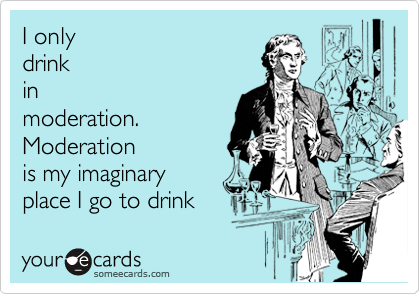 I only
drink
in
moderation. 
Moderation
is my imaginary
place I go to drink
