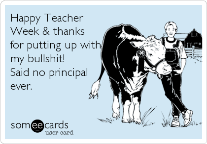 Happy Teacher
Week & thanks
for putting up with
my bullshit!
Said no principal
ever.
