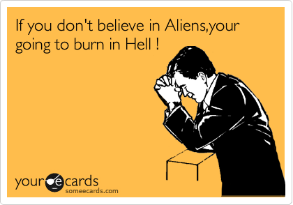 If you don't believe in Aliens,your going to burn in Hell !