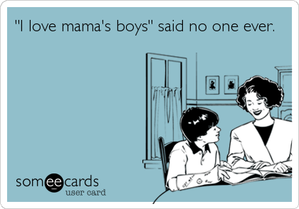 "I love mama's boys" said no one ever.