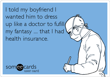 I told my boyfriend I
wanted him to dress
up like a doctor to fufill
my fantasy .... that I had
health insurance.