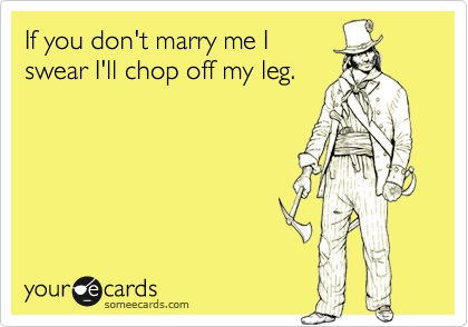 If you don't marry me I
swear I'll chop my leg off.