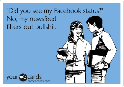 "Did you see my Facebook status?"
No, my newsfeed
filters out bullshit.