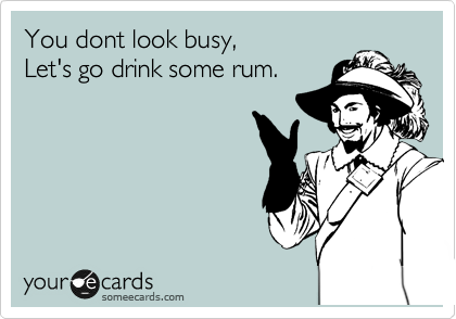 You dont look busy,
Let's go drink some rum. 
