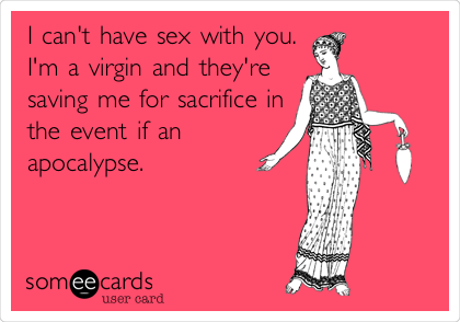 I can't have sex with you.
I'm a virgin and they're
saving me for sacrifice in
the event if an
apocalypse.