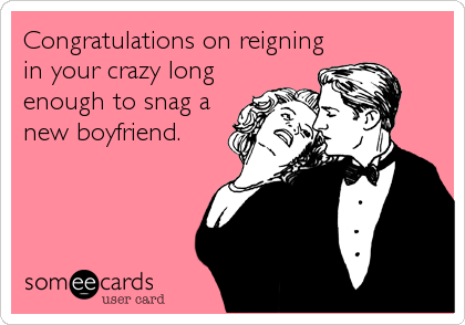 Congratulations on reigning
in your crazy long
enough to snag a
new boyfriend.