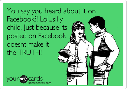 You say you heard about it on Facebook?! Lol...silly
child. Just because its
posted on Facebook
doesnt make it
the TRUTH!