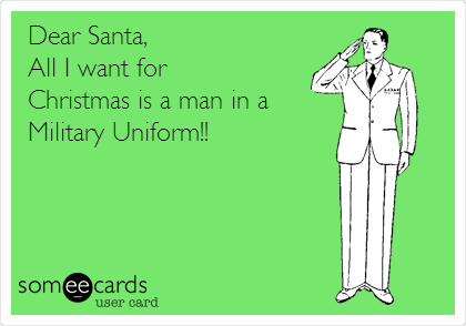  Dear Santa,
All I want for
Christmas is a man in a
Military Uniform!!