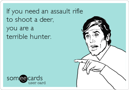 If you need an assault rifle
to shoot a deer, 
you are a
terrible hunter.