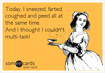 Today, I sneezed, farted,
coughed and peed all at
the same time.  
And I thought I couldn't 
multi-task!