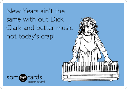New Years ain't the
same with out Dick
Clark and better music
not today's crap!