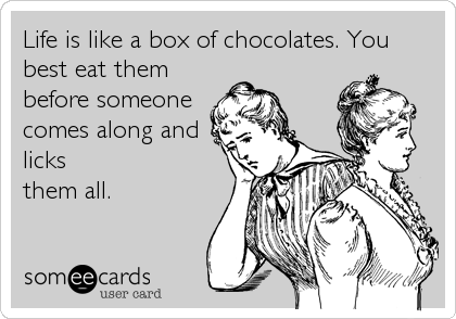 Life is like a box of chocolates. You
best eat them
before someone
comes along and
licks
them all.