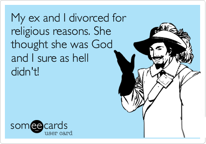 My ex and I divorced for
religious reasons. She
thought she was God
and I sure as hell
didn't!