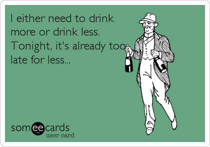 I either need to drink
more or drink less.
Tonight, it's already too
late for less...