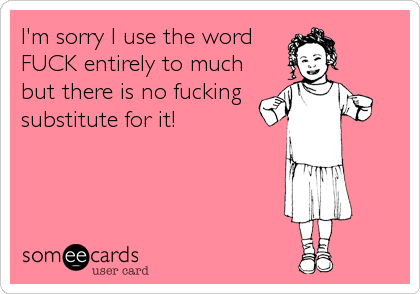 I'm sorry I use the word
FUCK entirely to much
but there is no fucking
substitute for it!