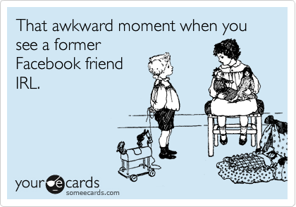 That awkward moment when you see a former
Facebook friend
IRL.