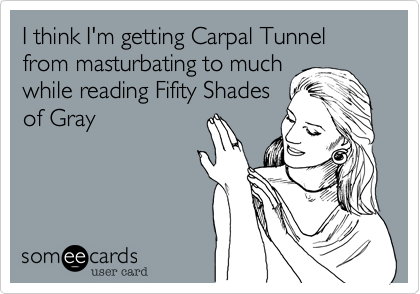 I think I'm getting Carpal Tunnel from masturbating too much
while reading Fifity Shades
of Gray