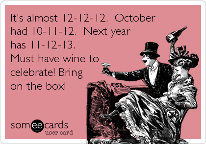 It's almost 12-12-12.  October
had 10-11-12.  Next year
has 11-12-13.
Must have wine to
celebrate! Bring
on the box!