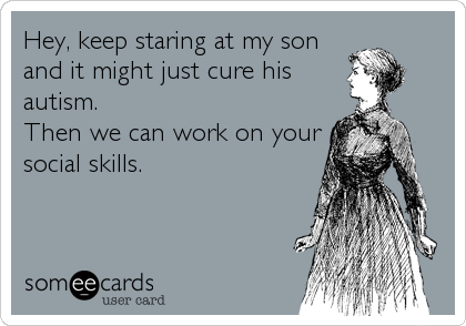 Hey, keep staring at my son
and it might just cure his
autism. 
Then we can work on your
social skills.