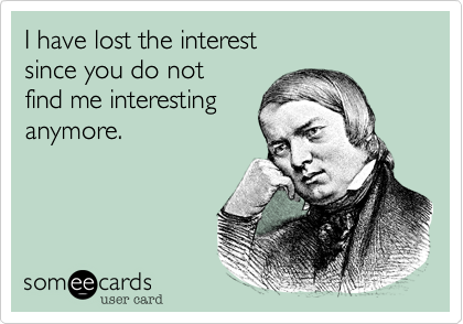 I have lost the interest
since you do not
find me interesting
anymore.