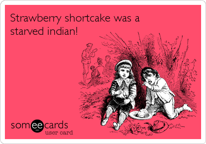 Strawberry shortcake was a 
starved indian!