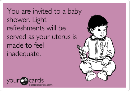 You are invited to a baby
shower. Light
refreshments will be
served as your uterus is
made to feel
inadequate.