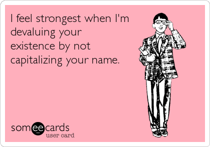 I feel strongest when I'm
devaluing your
existence by not
capitalizing your name.