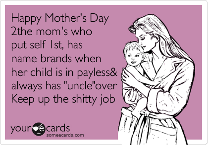 Happy Mother's Day
2the mom's who
put self 1st, has
name brands when
her child is in payless&
always has "uncle"over
Keep up the shitty job 