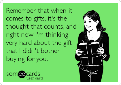 Remember that when it
comes to gifts, it's the
thought that counts, and
right now I'm thinking
very hard about the gift
that I didn't bother
buying for you.