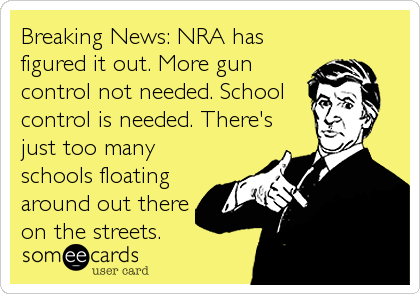 Breaking News: NRA has
figured it out. More gun
control not needed. School
control is needed. There's
just too many
schools floating
around out there
on the streets.