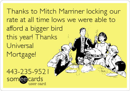 Thanks to Mitch Marriner locking our
rate at all time lows we were able to
afford a bigger bird
this year! Thanks
Universal
Mortgage!

443-235-9521