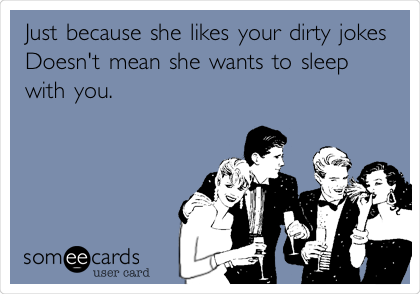 Just because she likes your dirty jokes
Doesn't mean she wants to sleep
with you.