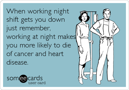 When working night
shift gets you down
just remember,
working at night makes
you more likely to die
of cancer and heart
disease.