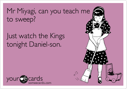 Mr Miyagi, can you teach me 
to sweep?

Just watch the Kings
tonight Daniel-son.
