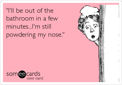 "I'll be out of the 
bathroom in a few
minutes...I'm still
powdering my nose."