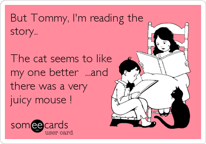 But Tommy, I'm reading the
story..

The cat seems to like
my one better  ...and
there was a very
juicy mouse !