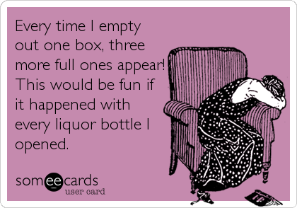 Every time I empty
out one box, three
more full ones appear!
This would be fun if
it happened with
every liquor bottle I
opened.