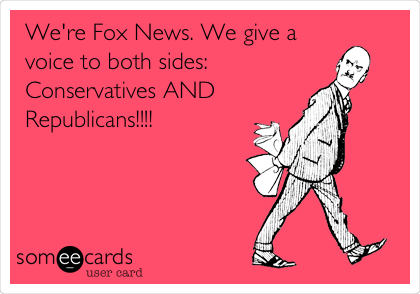 We're Fox News. We give a
voice to both sides:
Conservatives AND
Republicans!!!!