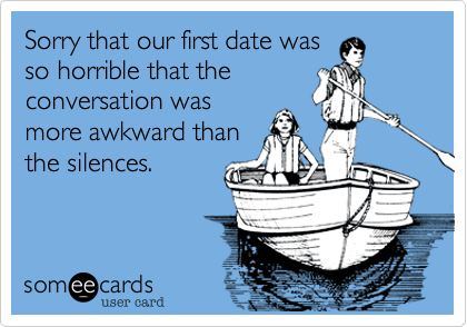 Sorry that our first date was
so horrible that the
conversation was
more awkward than
the silences.