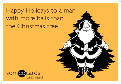 Happy Holidays to a man
with more balls than
the Christmas tree