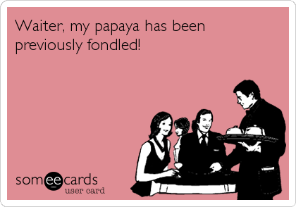 Waiter, my papaya has been
previously fondled!