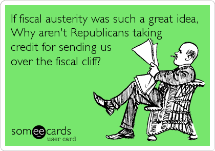 If fiscal austerity was such a great idea,
Why aren't Republicans taking
credit for sending us
over the fiscal cliff?