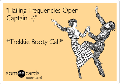 "Hailing Frequencies Open
Captain :-)"


*Trekkie Booty Call*